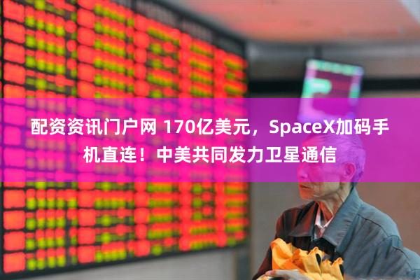 配资资讯门户网 170亿美元，SpaceX加码手机直连！中美共同发力卫星通信