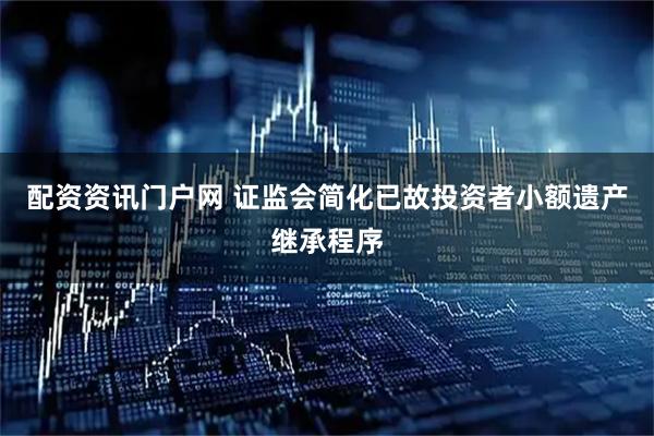 配资资讯门户网 证监会简化已故投资者小额遗产继承程序
