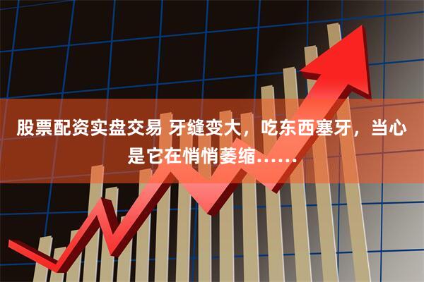 股票配资实盘交易 牙缝变大，吃东西塞牙，当心是它在悄悄萎缩……