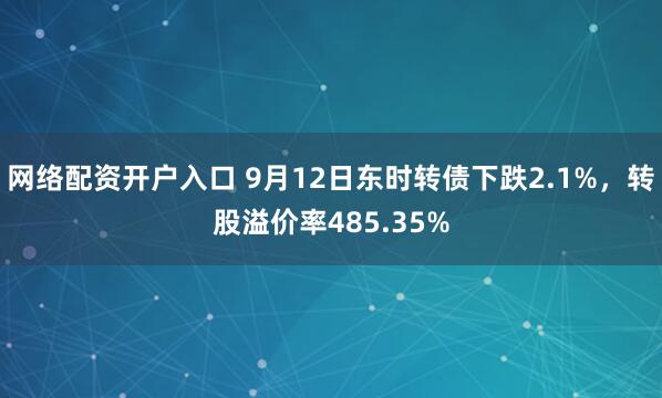 网络配资开户入口 9月12日东时转债下跌2.1%，转股溢价率485.35%