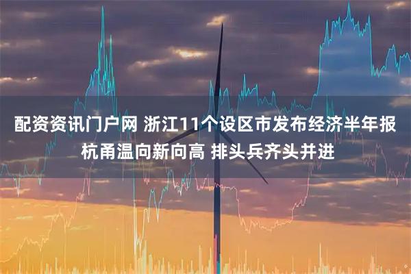 配资资讯门户网 浙江11个设区市发布经济半年报 杭甬温向新向高 排头兵齐头并进