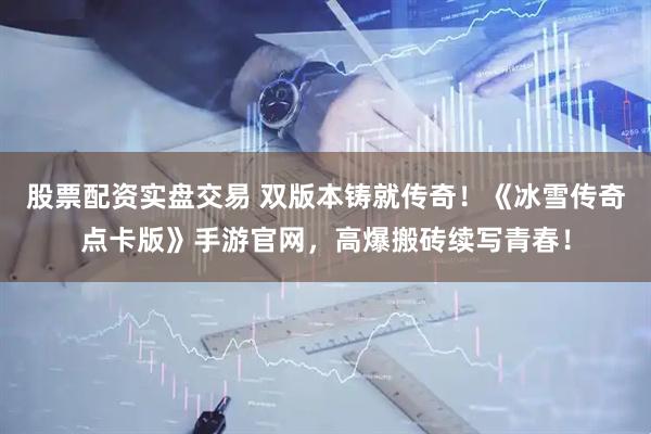 股票配资实盘交易 双版本铸就传奇！《冰雪传奇点卡版》手游官网，高爆搬砖续写青春！