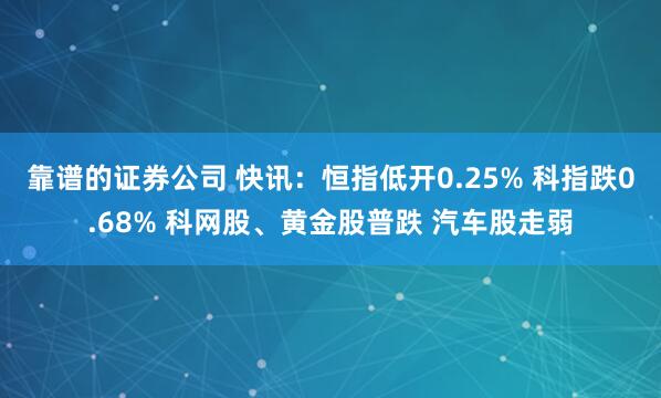 靠谱的证券公司 快讯：恒指低开0.25% 科指跌0.68% 科网股、黄金股普跌 汽车股走弱