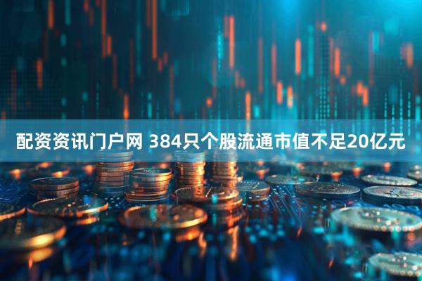 配资资讯门户网 384只个股流通市值不足20亿元