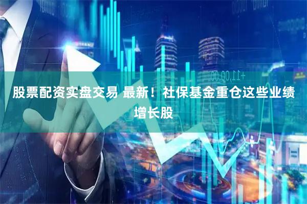 股票配资实盘交易 最新！社保基金重仓这些业绩增长股