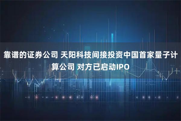 靠谱的证券公司 天阳科技间接投资中国首家量子计算公司 对方已启动IPO