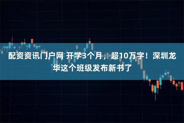 配资资讯门户网 开学3个月，超10万字！深圳龙华这个班级发布新书了