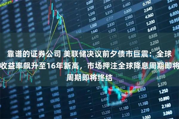 靠谱的证券公司 美联储决议前夕债市巨震：全球长债收益率飙升至16年新高，市场押注全球降息周期即将终结