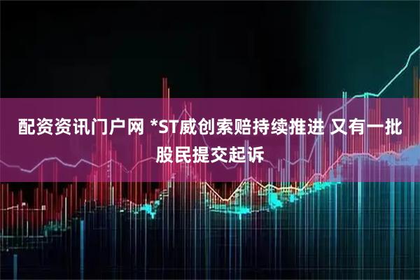配资资讯门户网 *ST威创索赔持续推进 又有一批股民提交起诉