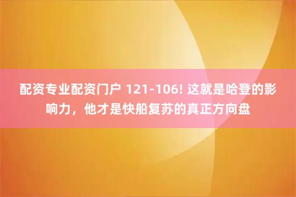 配资专业配资门户 121-106! 这就是哈登的影响力，他才是快船复苏的真正方向盘