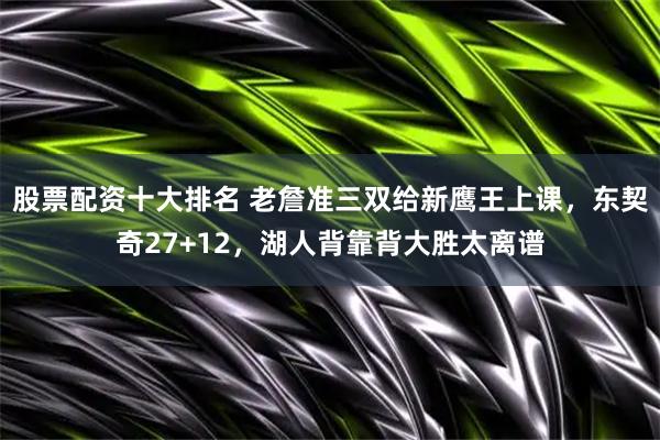 股票配资十大排名 老詹准三双给新鹰王上课，东契奇27+12，湖人背靠背大胜太离谱