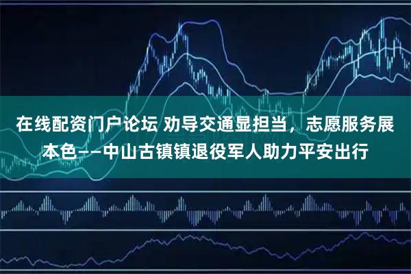 在线配资门户论坛 劝导交通显担当，志愿服务展本色——中山古镇镇退役军人助力平安出行