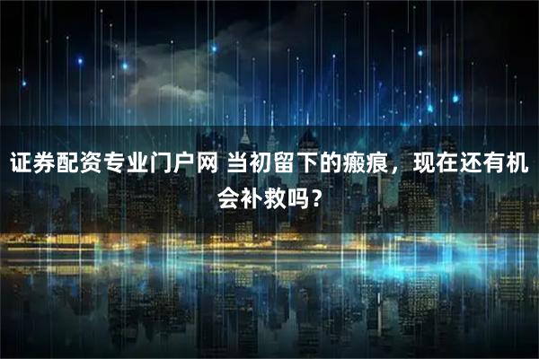 证券配资专业门户网 当初留下的瘢痕，现在还有机会补救吗？