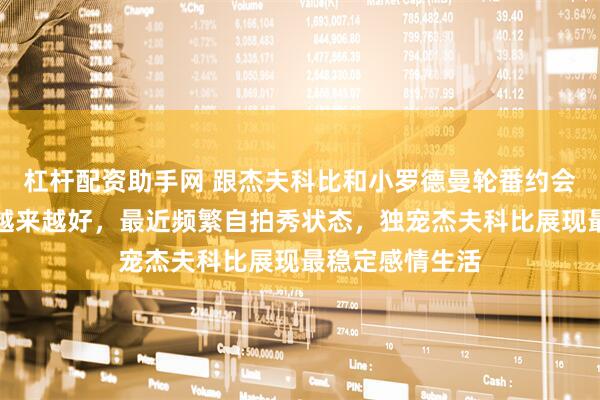 杠杆配资助手网 跟杰夫科比和小罗德曼轮番约会的拉尔萨气色越来越好，最近频繁自拍秀状态，独宠杰夫科比展现最稳定感情生活