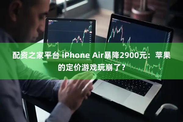 配资之家平台 iPhone Air暴降2900元：苹果的定价游戏玩崩了？