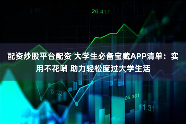 配资炒股平台配资 大学生必备宝藏APP清单：实用不花哨 助力轻松度过大学生活
