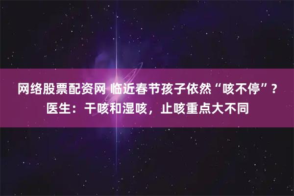 网络股票配资网 临近春节孩子依然“咳不停”？医生：干咳和湿咳，止咳重点大不同