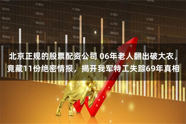 北京正规的股票配资公司 06年老人翻出破大衣，竟藏11份绝密情报，揭开我军特工失踪69年真相