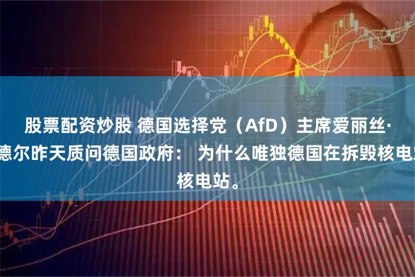 股票配资炒股 德国选择党（AfD）主席爱丽丝·魏德尔昨天质问德国政府： 为什么唯独德国在拆毁核电站。