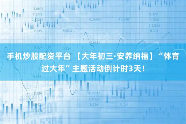 手机炒股配资平台 【大年初三·安养纳福】“体育过大年”主题活动倒计时3天！