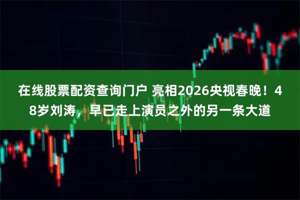 在线股票配资查询门户 亮相2026央视春晚！48岁刘涛，早已走上演员之外的另一条大道
