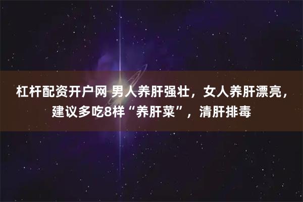 杠杆配资开户网 男人养肝强壮，女人养肝漂亮，建议多吃8样“养肝菜”，清肝排毒