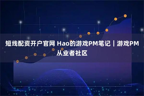 短线配资开户官网 Hao的游戏PM笔记｜游戏PM从业者社区