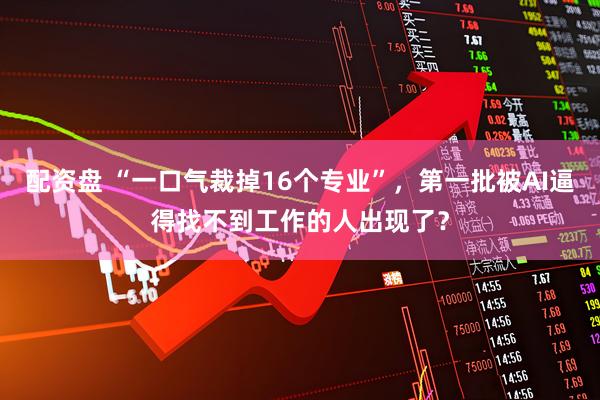 配资盘 “一口气裁掉16个专业”，第一批被AI逼得找不到工作的人出现了？