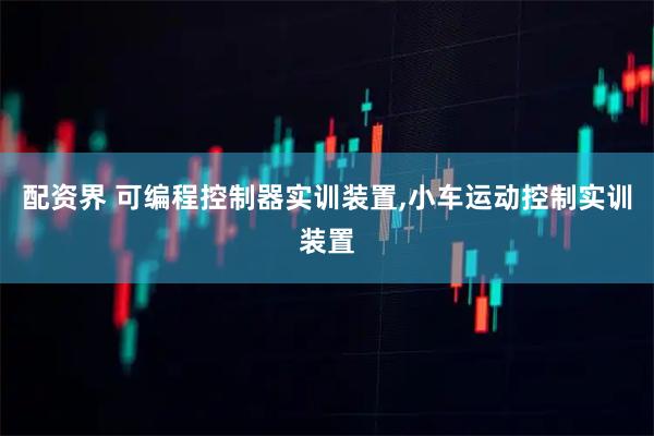 配资界 可编程控制器实训装置,小车运动控制实训装置