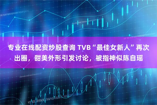 专业在线配资炒股查询 TVB“最佳女新人”再次出圈，甜美外形引发讨论，被指神似陈自瑶
