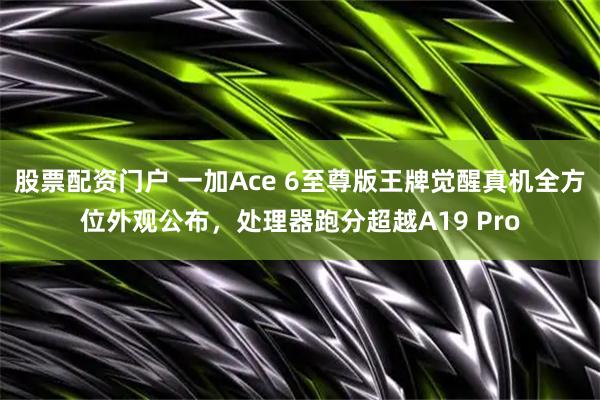 股票配资门户 一加Ace 6至尊版王牌觉醒真机全方位外观公布，处理器跑分超越A19 Pro