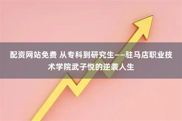 配资网站免费 从专科到研究生——驻马店职业技术学院武子悦的逆袭人生